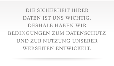 Die Sicherheit Ihrer Daten ist uns wichtig. deshalb haben wir Bedingungen zum Datenschutz und zur Nutzung unserer Webseiten entwickelt.