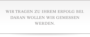 Wir tragen zu Ihrem Erfolg bei. Daran wollen wir gemessen werden.